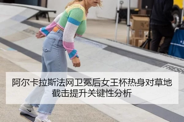 阿尔卡拉斯法网卫冕后女王杯热身对草地截击提升关键性分析