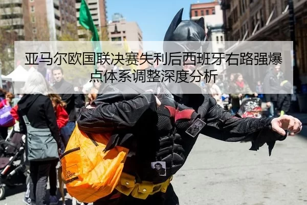 亚马尔欧国联决赛失利后西班牙右路强爆点体系调整深度分析